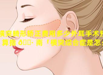 横突畸形矫正费用多少外耳手术预算指 🕷 南「横突综合症是怎么引起的」